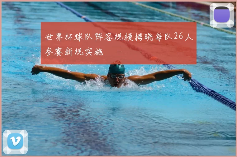 世界杯球队阵容规模揭晓每队26人参赛新规实施