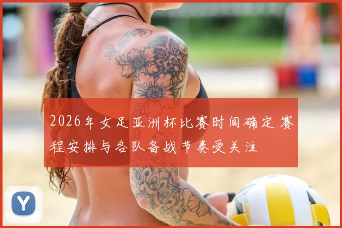 2026年女足亚洲杯比赛时间确定 赛程安排与各队备战节奏受关注