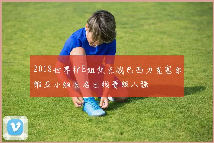 2018世界杯E组焦点战巴西力克塞尔维亚小组头名出线晋级八强
