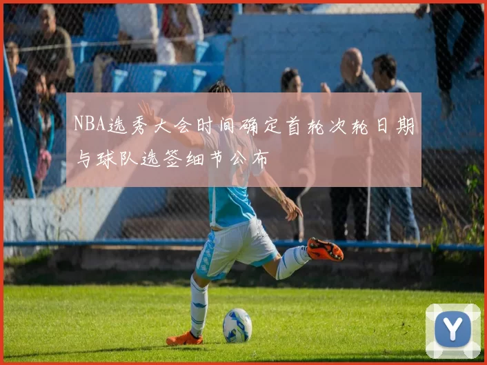 NBA选秀大会时间确定首轮次轮日期与球队选签细节公布