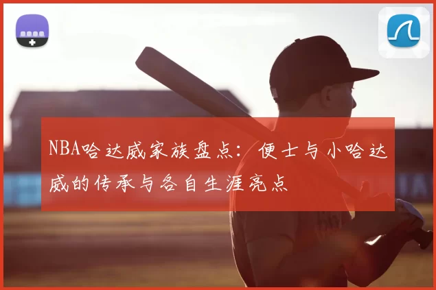 NBA哈达威家族盘点：便士与小哈达威的传承与各自生涯亮点