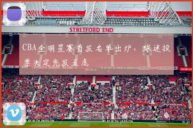 CBA全明星赛首发名单出炉,球迷投票决定先发五虎