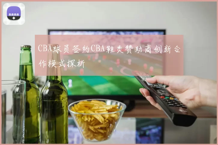 CBA球员签约CBA鞋类赞助商创新合作模式探析