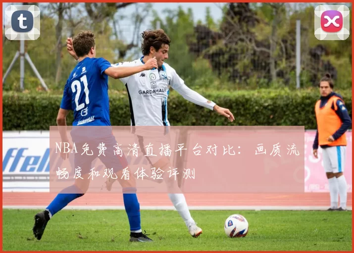NBA免费高清直播平台对比:画质流畅度和观看体验评测