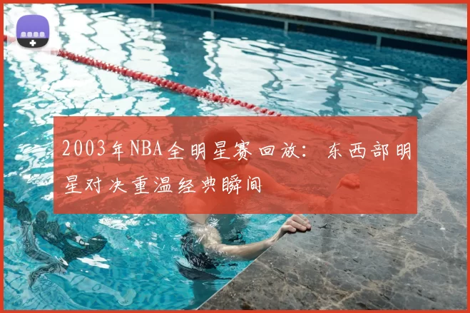 2003年NBA全明星赛回放：东西部明星对决重温经典瞬间