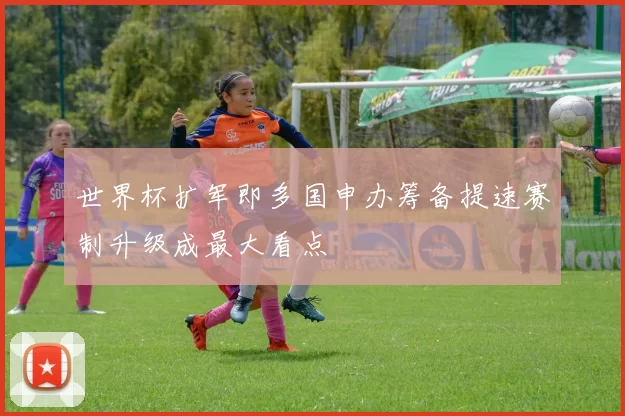 世界杯扩军即多国申办筹备提速赛制升级成最大看点