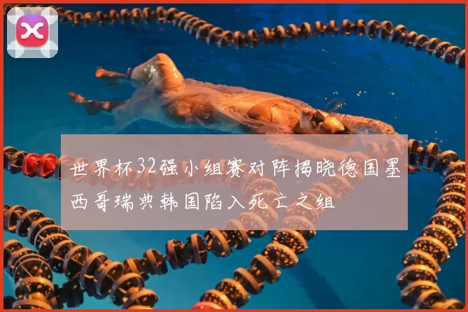 世界杯32强小组赛对阵揭晓德国墨西哥瑞典韩国陷入死亡之组