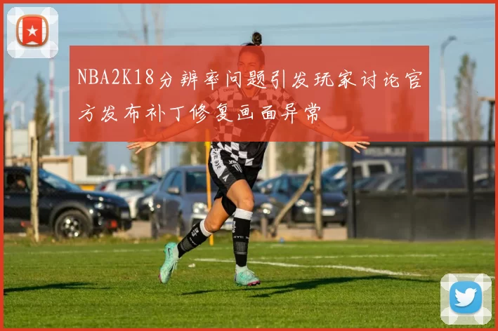 NBA2K18分辨率问题引发玩家讨论官方发布补丁修复画面异常