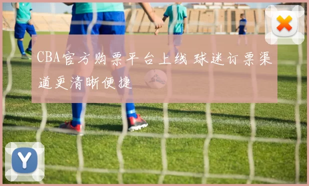 CBA官方购票平台上线 球迷订票渠道更清晰便捷