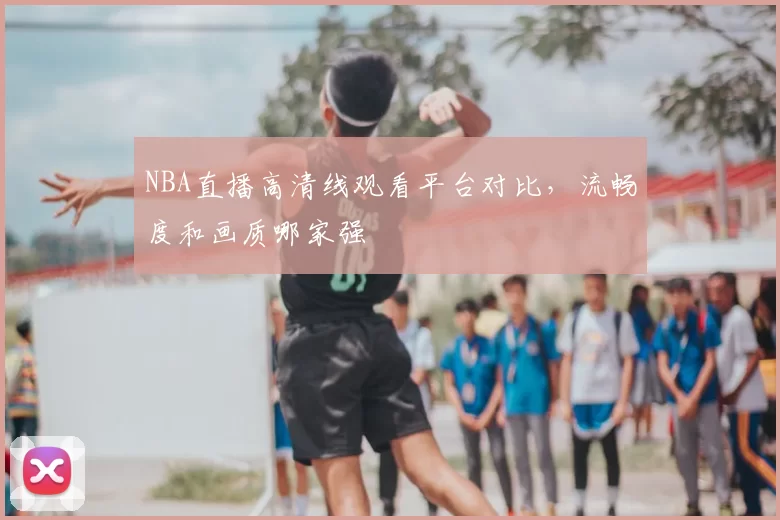 NBA直播高清线观看平台对比，流畅度和画质哪家强