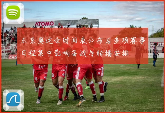 东京奥运会时间表公布后多项赛事日程集中影响备战与转播安排