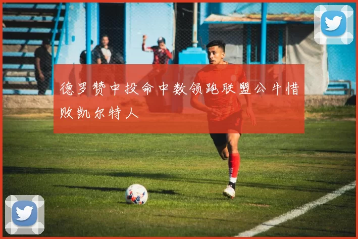 德罗赞中投命中数领跑联盟公牛惜败凯尔特人