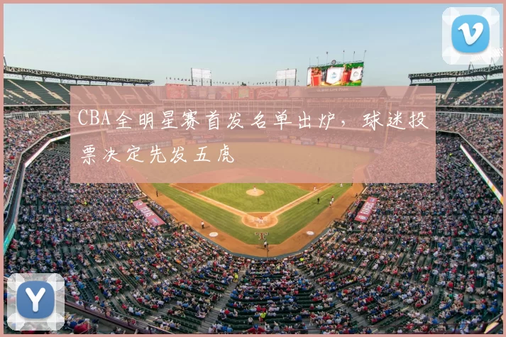 CBA全明星赛首发名单出炉,球迷投票决定先发五虎