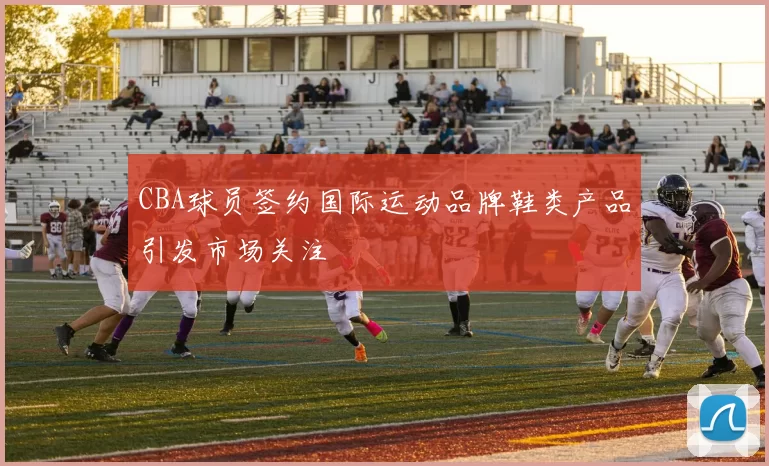 CBA球员签约国际运动品牌鞋类产品引发市场关注