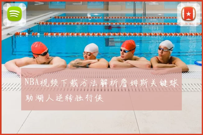 NBA视频下载方法解析詹姆斯关键球助湖人逆转独行侠