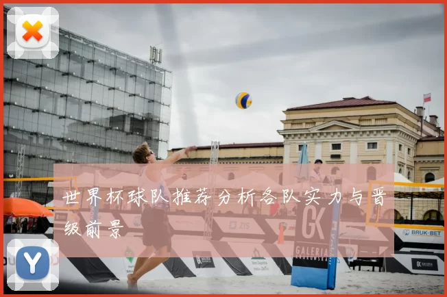 世界杯球队推荐分析各队实力与晋级前景