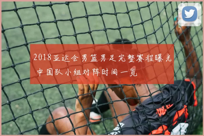 2018亚运会男篮男足完整赛程曝光 中国队小组对阵时间一览