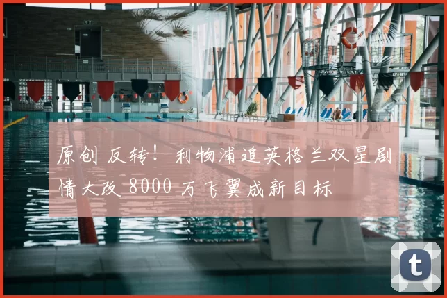 原创 反转！利物浦追英格兰双星剧情大改 8000 万飞翼成新目标