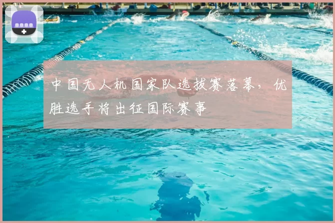 中国无人机国家队选拔赛落幕，优胜选手将出征国际赛事