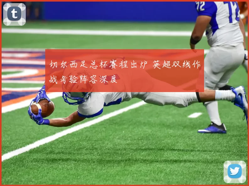 切尔西足总杯赛程出炉 英超双线作战考验阵容深度