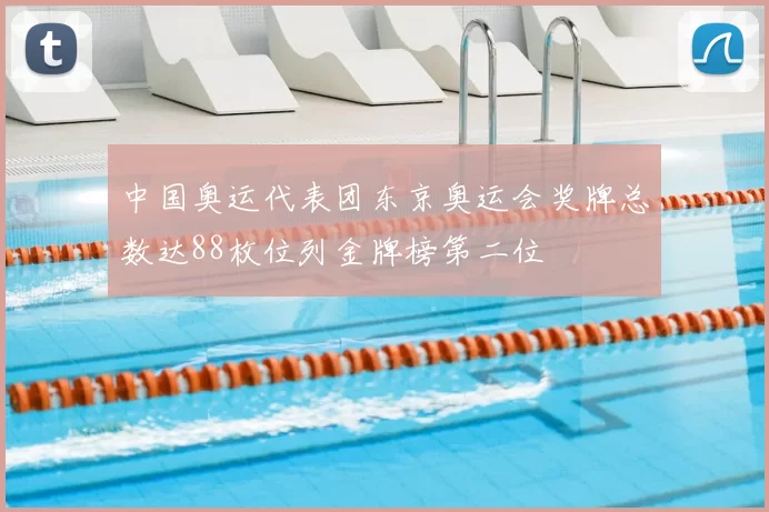 中国奥运代表团东京奥运会奖牌总数达88枚位列金牌榜第二位
