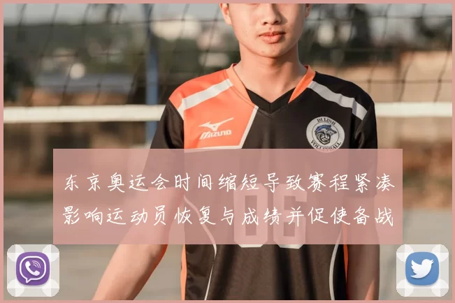 东京奥运会时间缩短导致赛程紧凑影响运动员恢复与成绩并促使备战调整