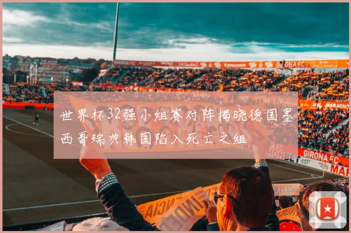 世界杯32强小组赛对阵揭晓德国墨西哥瑞典韩国陷入死亡之组