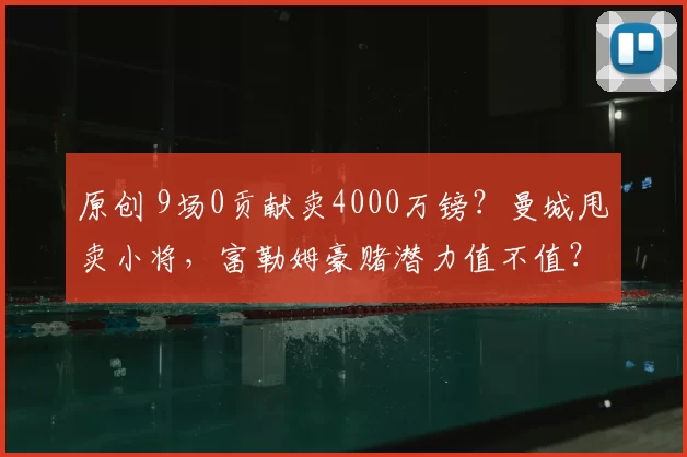 原创 9场0贡献卖4000万镑？曼城甩卖小将，富勒姆豪赌潜力值不值？