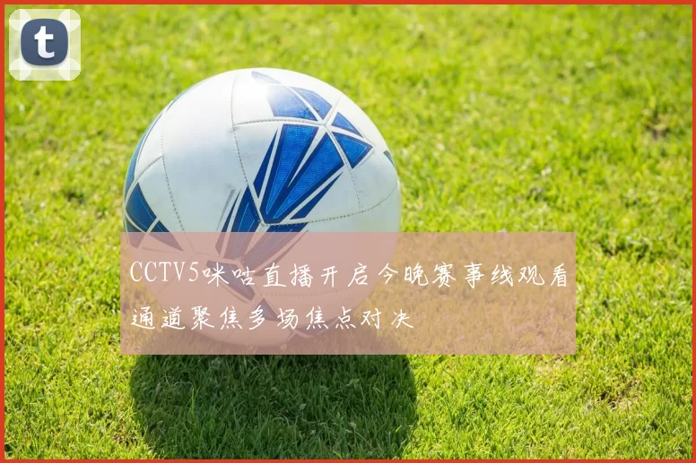 CCTV5咪咕直播开启今晚赛事线观看通道聚焦多场焦点对决