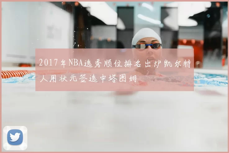2017年NBA选秀顺位排名出炉凯尔特人用状元签选中塔图姆
