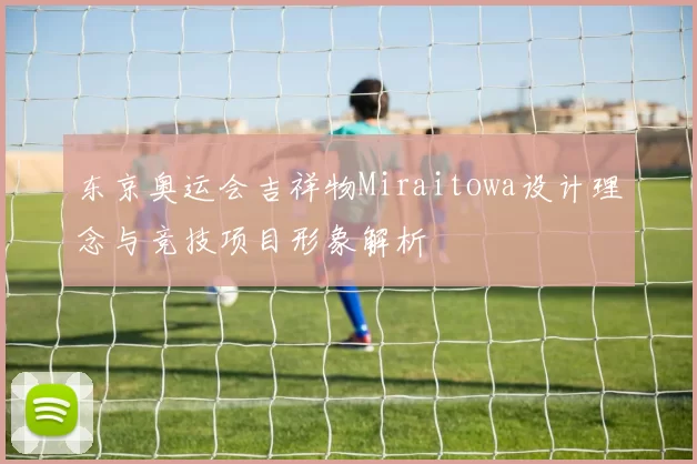 东京奥运会吉祥物Miraitowa设计理念与竞技项目形象解析