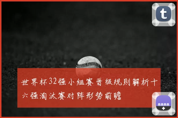 世界杯32强小组赛晋级规则解析十六强淘汰赛对阵形势前瞻