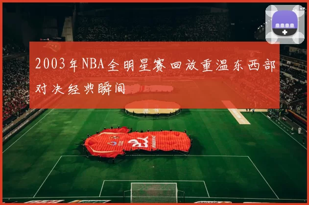 2003年NBA全明星赛回放重温东西部对决经典瞬间