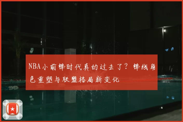 NBA小前锋时代真的过去了?锋线角色重塑与联盟格局新变化