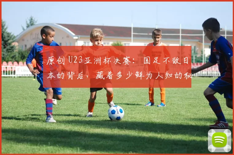 原创 U23亚洲杯决赛：国足不敌日本的背后，藏着多少鲜为人知的秘密