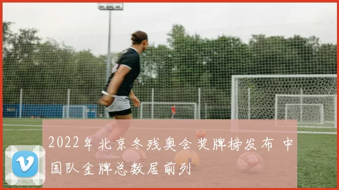2022年北京冬残奥会奖牌榜发布 中国队金牌总数居前列