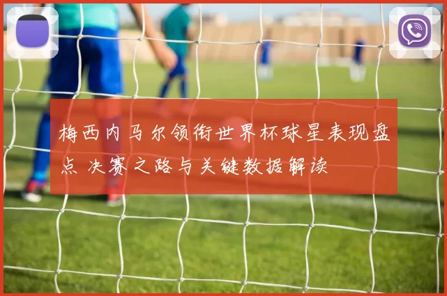 梅西内马尔领衔世界杯球星表现盘点 决赛之路与关键数据解读