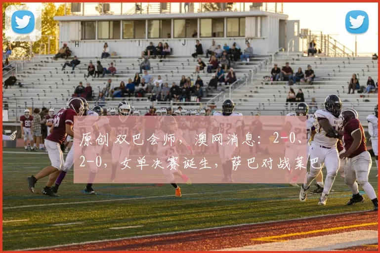 原创 双巴会师，澳网消息：2-0、2-0，女单决赛诞生，萨巴对战莱巴，巅峰对决