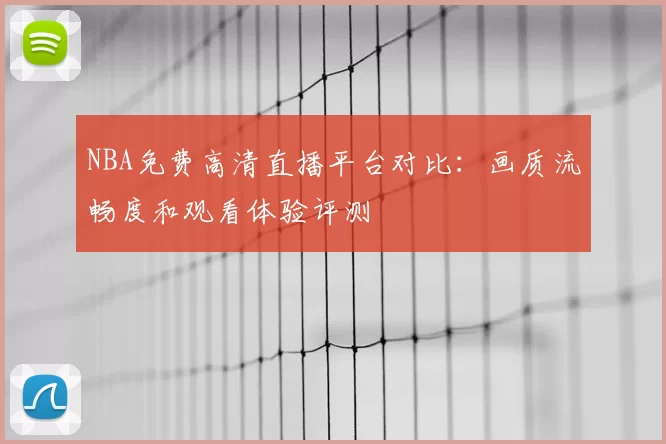 NBA免费高清直播平台对比:画质流畅度和观看体验评测