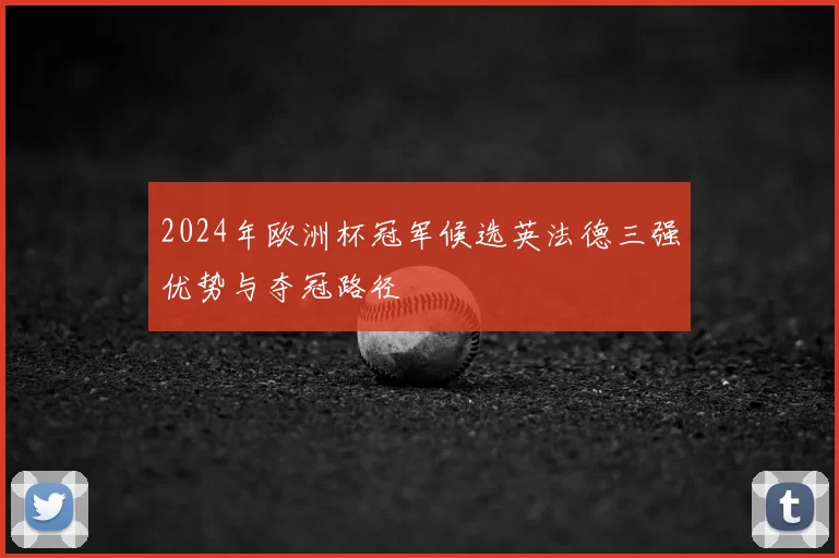 2024年欧洲杯冠军候选英法德三强优势与夺冠路径