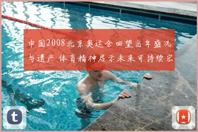 中国2008北京奥运会回望当年盛况与遗产 体育精神启示未来可持续宏愿