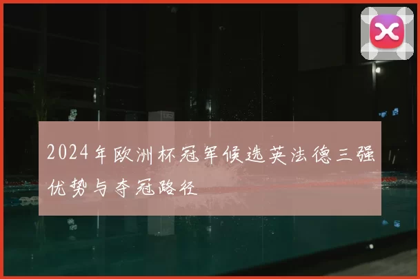2024年欧洲杯冠军候选英法德三强优势与夺冠路径