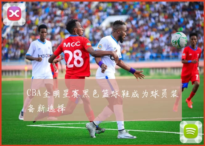 CBA全明星赛黑色篮球鞋成为球员装备新选择