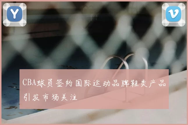 CBA球员签约国际运动品牌鞋类产品引发市场关注