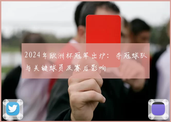 2024年欧洲杯冠军出炉:夺冠球队与关键球员及赛后影响