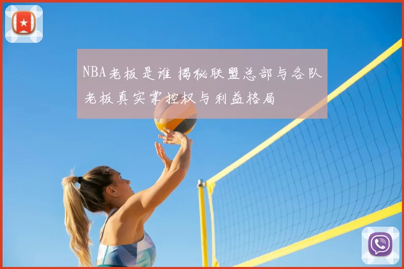 NBA老板是谁 揭秘联盟总部与各队老板真实掌控权与利益格局