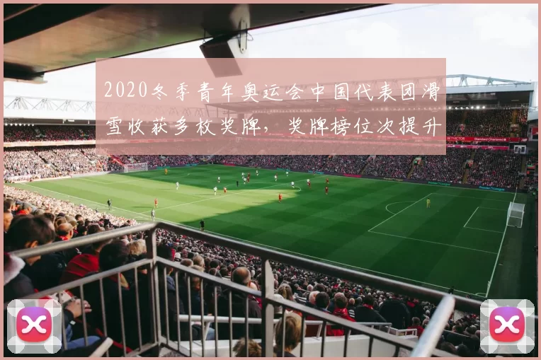 2020冬季青年奥运会中国代表团滑雪收获多枚奖牌,奖牌榜位次提升