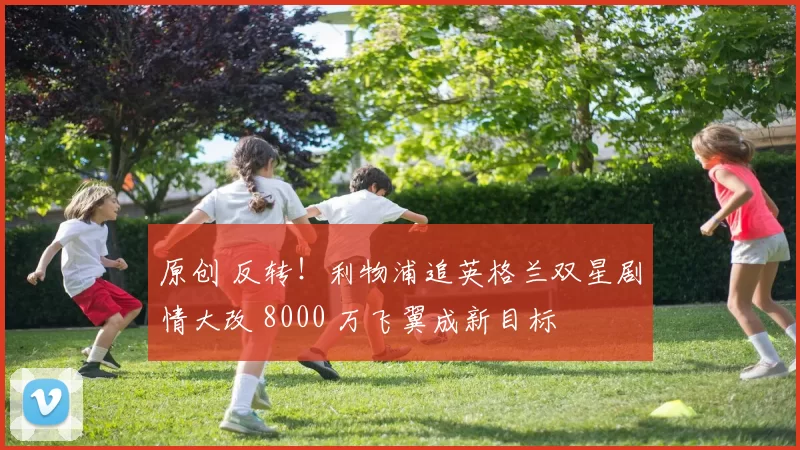 原创 反转！利物浦追英格兰双星剧情大改 8000 万飞翼成新目标