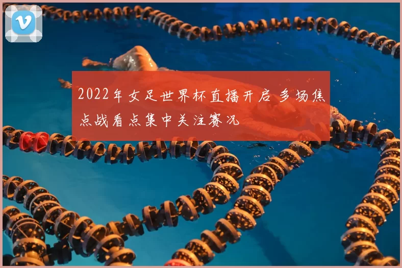 2022年女足世界杯直播开启 多场焦点战看点集中关注赛况