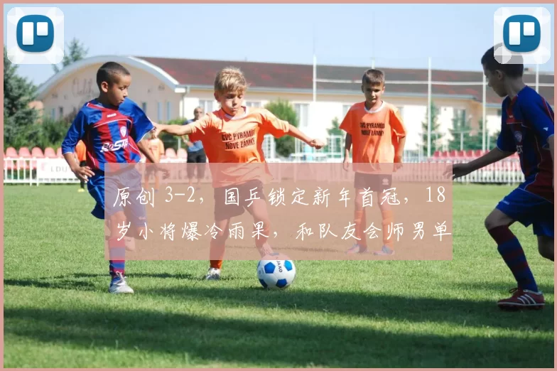 原创 3-2,国乒锁定新年首冠,18岁小将爆冷雨果,和队友会师男单决赛